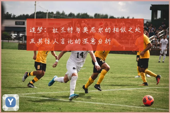 追梦：杜兰特与奥尼尔的相似之处及其惊人言论的深意分析