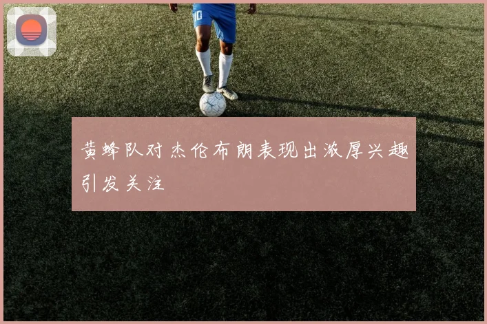 黄蜂队对杰伦布朗表现出浓厚兴趣引发关注