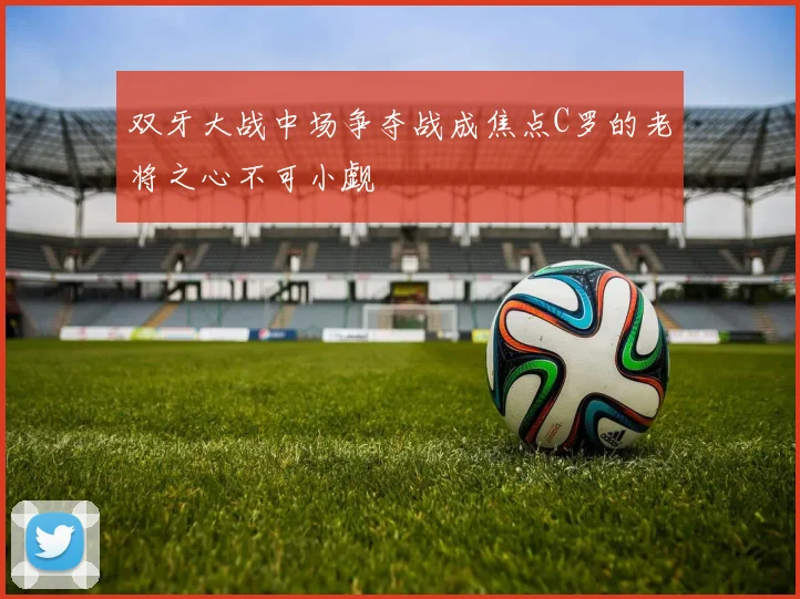 双牙大战中场争夺战成焦点C罗的老将之心不可小觑