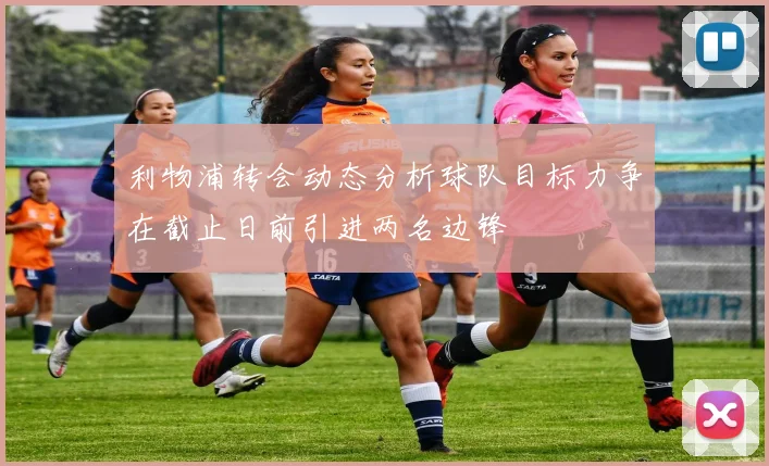 利物浦转会动态分析球队目标力争在截止日前引进两名边锋
