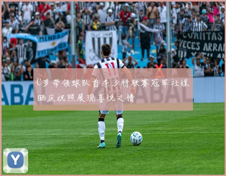 C罗带领球队首夺沙特联赛冠军社媒晒庆祝照展现喜悦之情