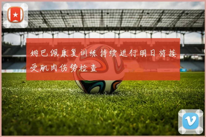 姆巴佩康复训练持续进行明日将接受肌肉伤势检查