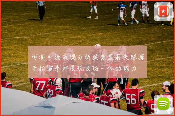 海港半场表现分析疲劳显著失球源于松懈李帅展现攻防一体的能力