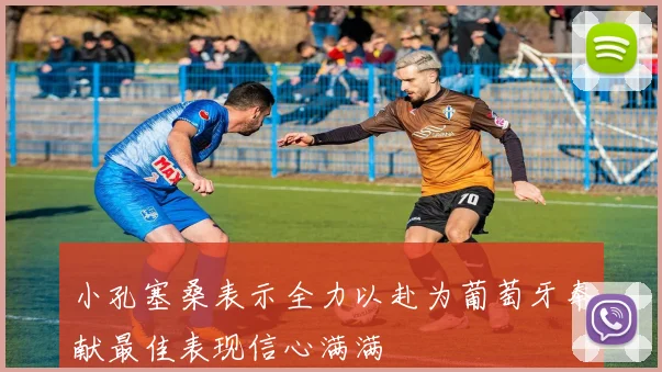 小孔塞桑表示全力以赴为葡萄牙奉献最佳表现信心满满