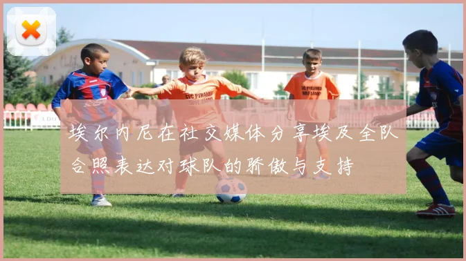 埃尔内尼在社交媒体分享埃及全队合照表达对球队的骄傲与支持