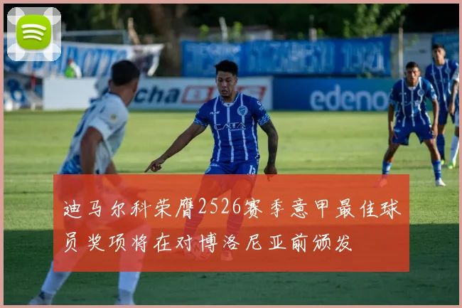 迪马尔科荣膺2526赛季意甲最佳球员奖项将在对博洛尼亚前颁发