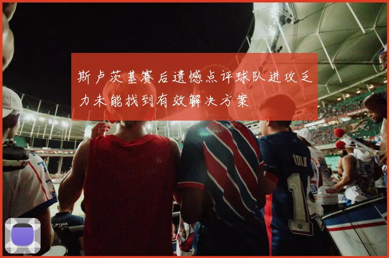 斯卢茨基赛后遗憾点评球队进攻乏力未能找到有效解决方案