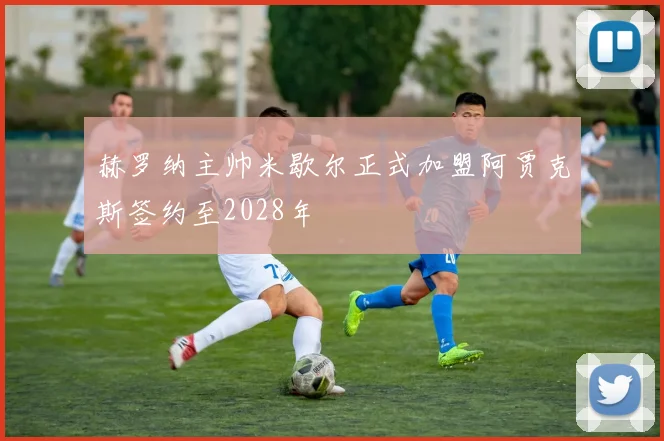 赫罗纳主帅米歇尔正式加盟阿贾克斯签约至2028年
