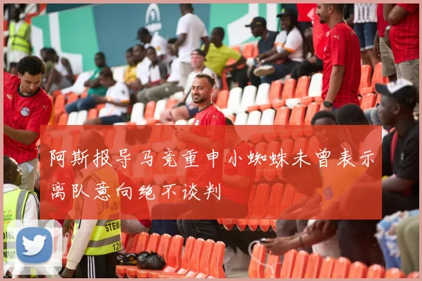 阿斯报导马竞重申小蜘蛛未曾表示离队意向绝不谈判