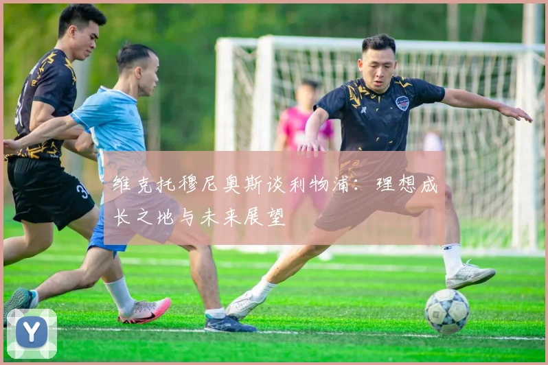 维克托穆尼奥斯谈利物浦：理想成长之地与未来展望