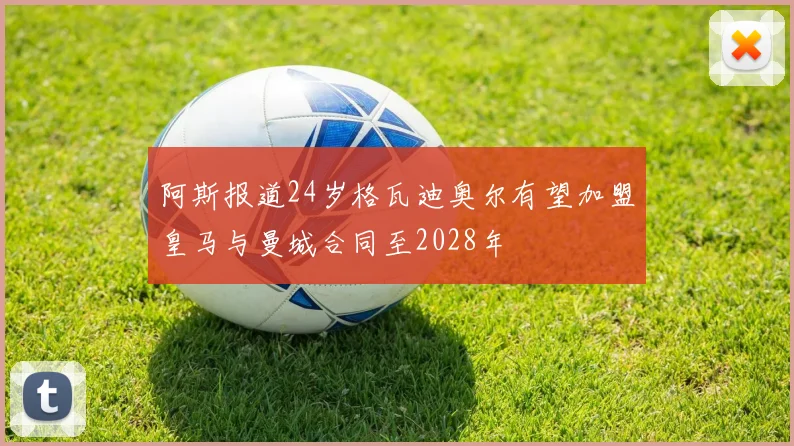 阿斯报道24岁格瓦迪奥尔有望加盟皇马与曼城合同至2028年