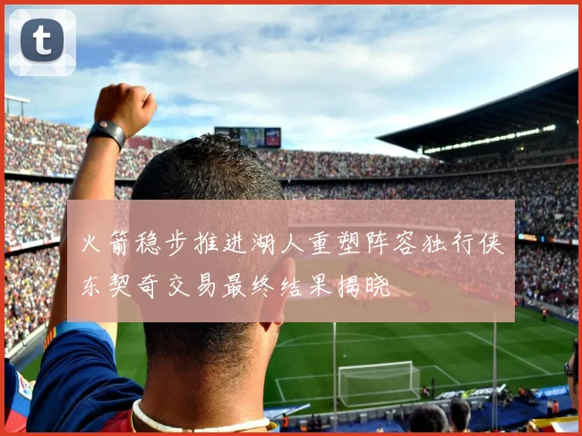 火箭稳步推进湖人重塑阵容独行侠东契奇交易最终结果揭晓