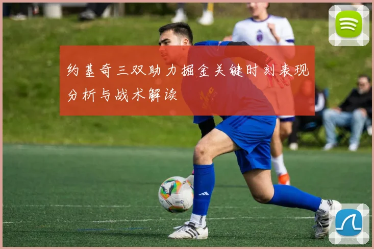 约基奇三双助力掘金关键时刻表现分析与战术解读
