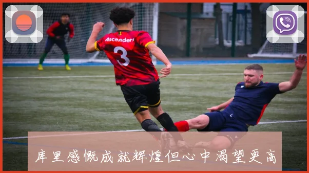库里感慨成就辉煌但心中渴望更高峰继续追梦不止