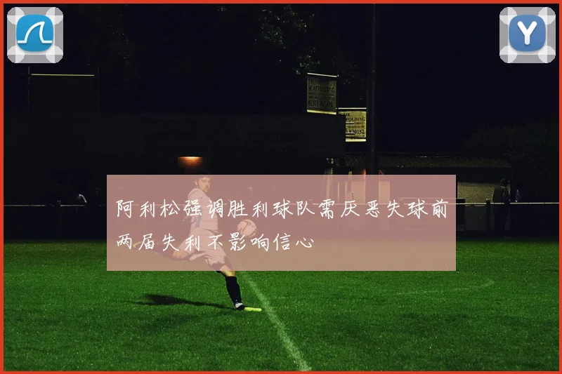 阿利松强调胜利球队需厌恶失球前两届失利不影响信心