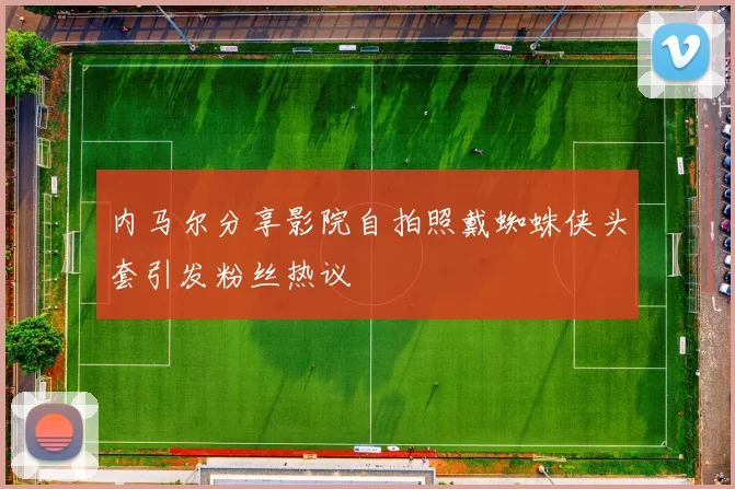 内马尔分享影院自拍照戴蜘蛛侠头套引发粉丝热议