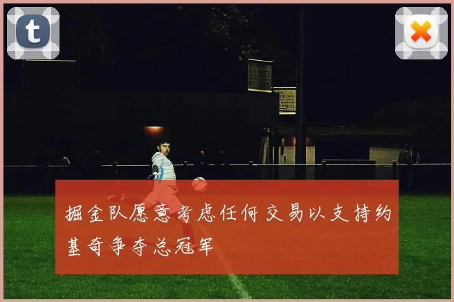 掘金队愿意考虑任何交易以支持约基奇争夺总冠军