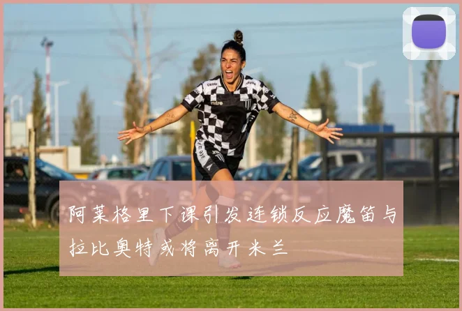 阿莱格里下课引发连锁反应魔笛与拉比奥特或将离开米兰