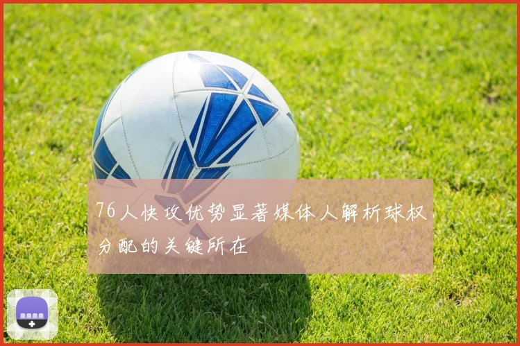 76人快攻优势显著媒体人解析球权分配的关键所在
