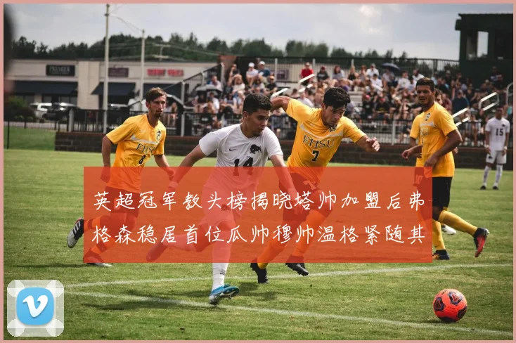 英超冠军教头榜揭晓塔帅加盟后弗格森稳居首位瓜帅穆帅温格紧随其后