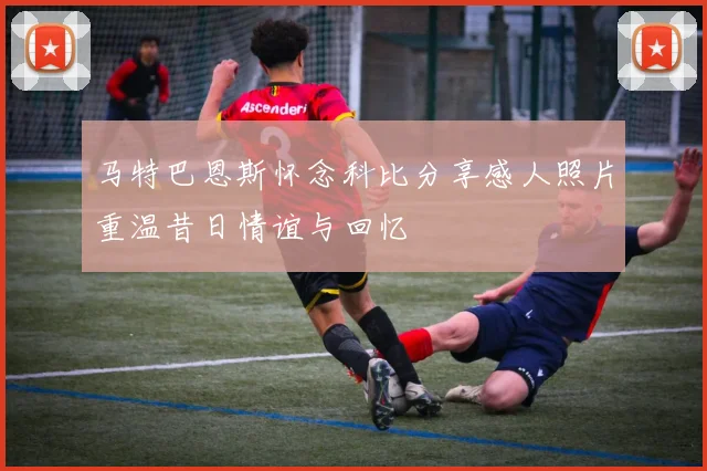 马特巴恩斯怀念科比分享感人照片重温昔日情谊与回忆