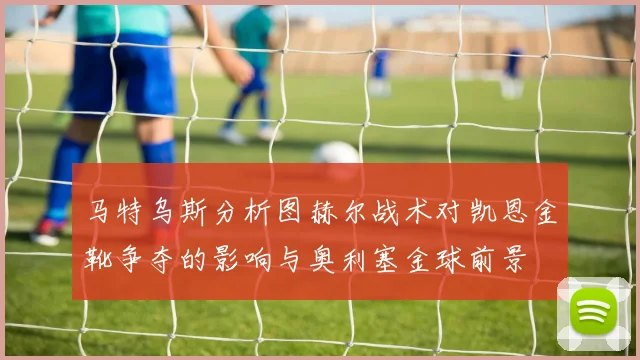 马特乌斯分析图赫尔战术对凯恩金靴争夺的影响与奥利塞金球前景