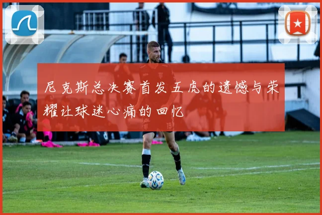 尼克斯总决赛首发五虎的遗憾与荣耀让球迷心痛的回忆
