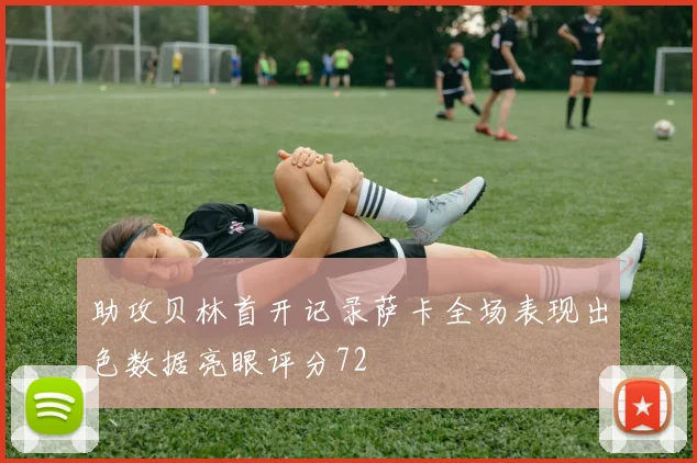 助攻贝林首开记录萨卡全场表现出色数据亮眼评分72