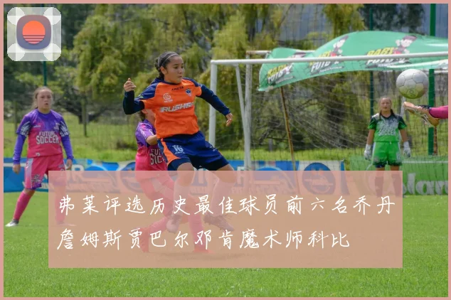 弗莱评选历史最佳球员前六名乔丹詹姆斯贾巴尔邓肯魔术师科比