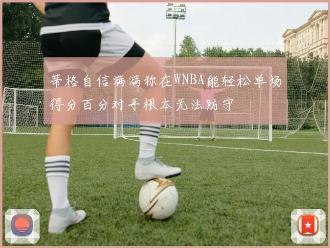 蒂格自信满满称在WNBA能轻松单场得分百分对手根本无法防守
