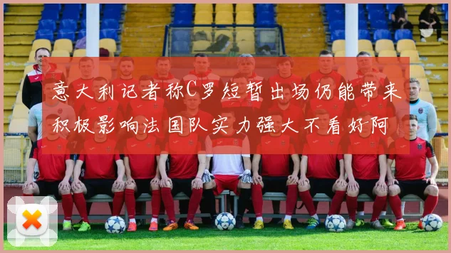 意大利记者称C罗短暂出场仍能带来积极影响法国队实力强大不看好阿根廷表现