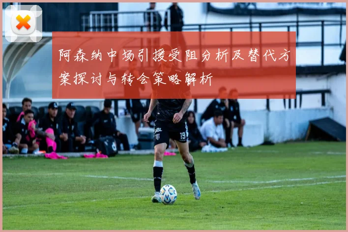 阿森纳中场引援受阻分析及替代方案探讨与转会策略解析