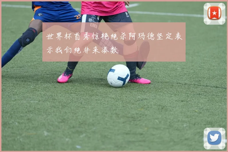 世界杯首秀惊艳绝杀阿玛德坚定表示我们绝非来凑数