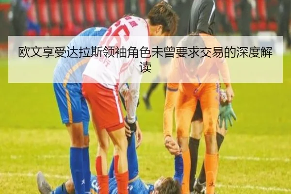 欧文享受达拉斯领袖角色未曾要求交易的深度解读